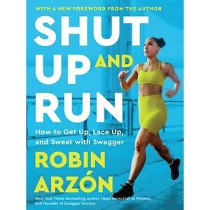 Shut Up and Run: How to Get Up, Lace Up, and Sweat with Swagger -- Robin Arzon